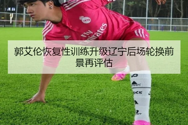 郭艾伦恢复性训练升级辽宁后场轮换前景再评估