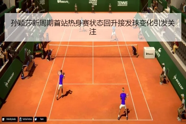 孙颖莎新周期首站热身赛状态回升接发球变化引发关注